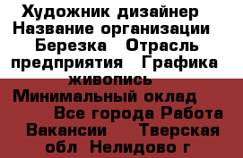 Художник-дизайнер › Название организации ­ Березка › Отрасль предприятия ­ Графика, живопись › Минимальный оклад ­ 50 000 - Все города Работа » Вакансии   . Тверская обл.,Нелидово г.